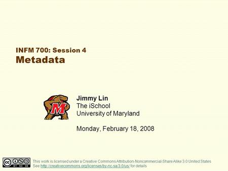 INFM 700: Session 4 Metadata Jimmy Lin The iSchool University of Maryland Monday, February 18, 2008 This work is licensed under a Creative Commons Attribution-Noncommercial-Share.