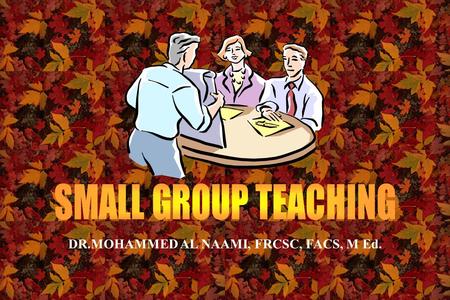 DR.MOHAMMED AL NAAMI, FRCSC, FACS, M Ed. INTRODUCTION  Small group teaching implies active participation of all its members  A common error that many.