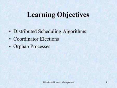Distributed Process Management1 Learning Objectives Distributed Scheduling Algorithms Coordinator Elections Orphan Processes.