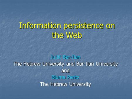 Information persistence on the Web Judit Bar-Ilan The Hebrew University and Bar-Ilan University and Bluma Peritz The Hebrew University.
