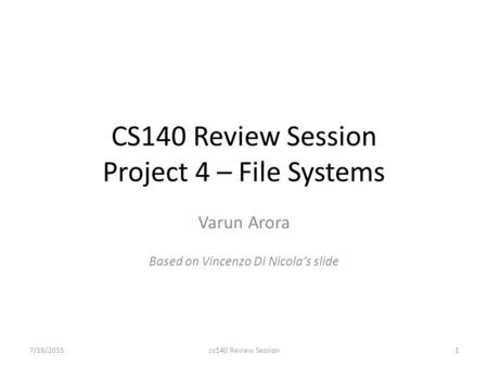 CS140 Review Session Project 4 – File Systems Varun Arora Based on Vincenzo Di Nicola’s slide 7/16/2015cs140 Review Session1.