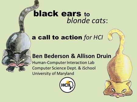 Black ears to blonde cats: a call to action for HCI Ben Bederson & Allison Druin Human-Computer Interaction Lab Computer Science Dept. & iSchool University.