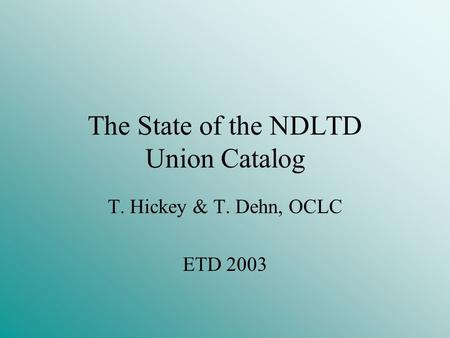 The State of the NDLTD Union Catalog T. Hickey & T. Dehn, OCLC ETD 2003.