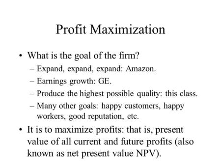 Profit Maximization What is the goal of the firm? –Expand, expand, expand: Amazon. –Earnings growth: GE. –Produce the highest possible quality: this class.