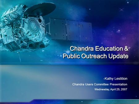 CHANDRA X-RAY OBSERVATORY  Chandra Education & Public Outreach Update -Kathy Lestition Chandra Users Committee Presentation Wednesday,