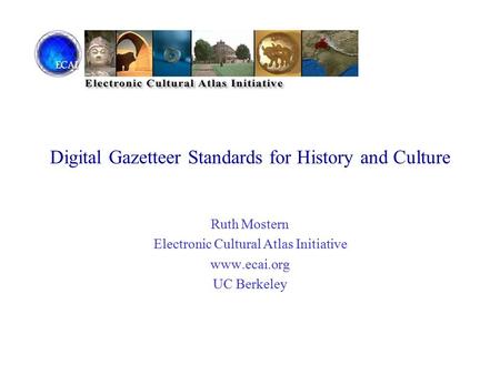 Digital Gazetteer Standards for History and Culture Ruth Mostern Electronic Cultural Atlas Initiative www.ecai.org UC Berkeley.