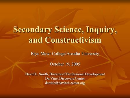 Secondary Science, Inquiry, and Constructivism Bryn Mawr College/Arcadia University October 19, 2005 David L. Smith, Director of Professional Development.