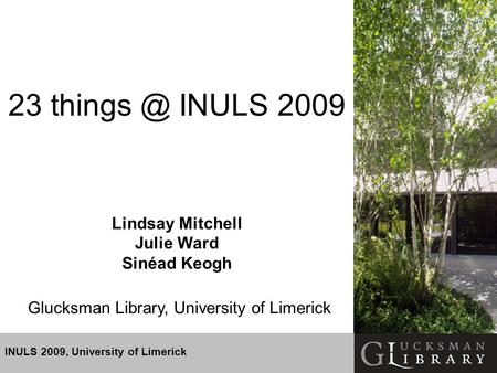 INULS 2009, University of Limerick 23 INULS 2009 Lindsay Mitchell Julie Ward Sinéad Keogh Glucksman Library, University of Limerick.