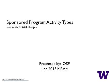 OFFICE OF SPONSORED PROGRAMS Sponsored Program Activity Types -and related eGC1 changes Presented by: OSP June 2015 MRAM.