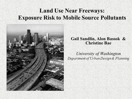Land Use Near Freeways: Exposure Risk to Mobile Source Pollutants Gail Sandlin, Alon Bassok & Christine Bae University of Washington Department of Urban.