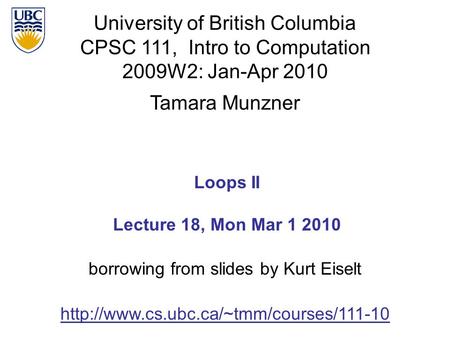 University of British Columbia CPSC 111, Intro to Computation 2009W2: Jan-Apr 2010 Tamara Munzner 1 Loops II Lecture 18, Mon Mar 1 2010