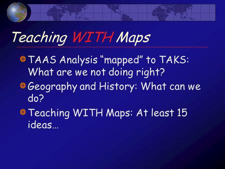 Teaching WITH Maps TAAS Analysis “mapped” to TAKS: What are we not doing right? Geography and History: What can we do? Teaching WITH Maps: At least 15.