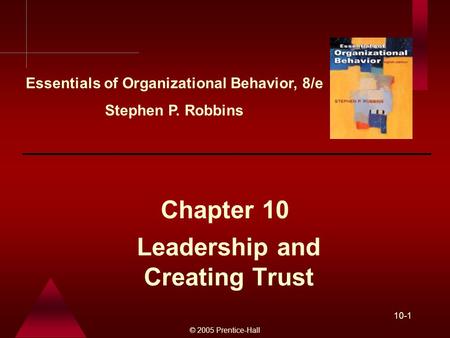© 2005 Prentice-Hall 10-1 Leadership and Creating Trust Chapter 10 Essentials of Organizational Behavior, 8/e Stephen P. Robbins.
