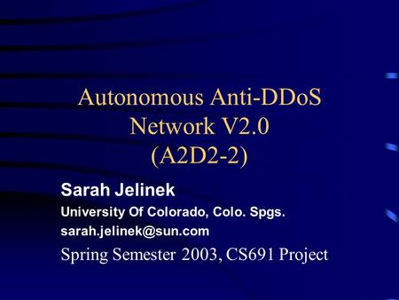 Autonomous Anti-DDoS Network V2.0 (A2D2-2) Sarah Jelinek University Of Colorado, Colo. Spgs. Spring Semester 2003, CS691 Project.