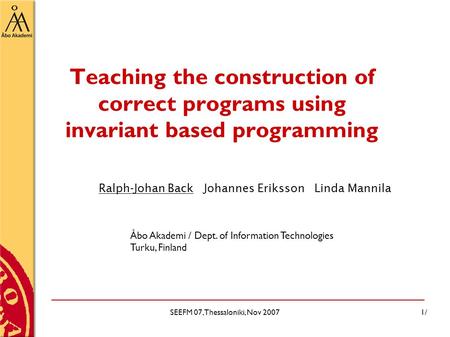SEEFM 07, Thessaloniki, Nov 20071/ Teaching the construction of correct programs using invariant based programming Ralph-Johan Back Johannes Eriksson Linda.