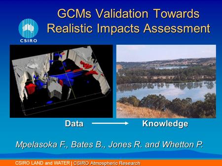 CSIRO LAND and WATER GCMs Validation Towards Realistic Impacts Assessment Data Mpelasoka F., Bates B., Jones R. and Whetton P. Knowledge CSIRO Atmospheric.