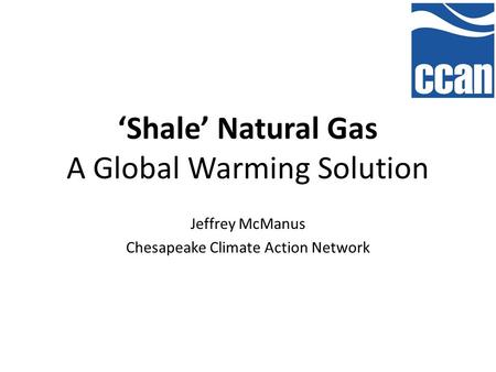 ‘Shale’ Natural Gas A Global Warming Solution Jeffrey McManus Chesapeake Climate Action Network.