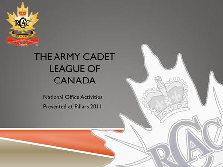 THE ARMY CADET LEAGUE OF CANADA National Office Activities Presented at Pillars 2011.