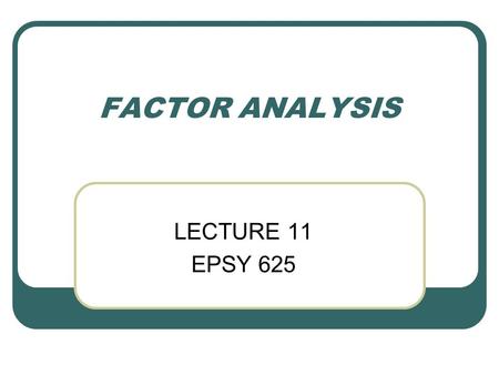 FACTOR ANALYSIS LECTURE 11 EPSY 625. PURPOSES SUPPORT VALIDITY OF TEST SCALE WITH RESPECT TO UNDERLYING TRAITS (FACTORS) EFA - EXPLORE/UNDERSTAND UNDERLYING.