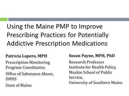 Using the Maine PMP to Improve Prescribing Practices for Potentially Addictive Prescription Medications Susan Payne, MPH, PhD Research Professor Institute.