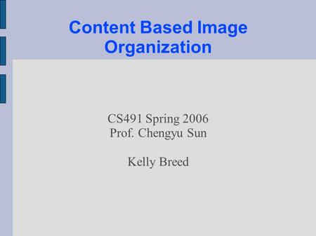 Content Based Image Organization CS491 Spring 2006 Prof. Chengyu Sun Kelly Breed.