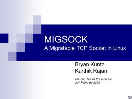 MIGSOCK A Migratable TCP Socket in Linux Bryan Kuntz Karthik Rajan Masters Thesis Presentation 21 st February 2002.