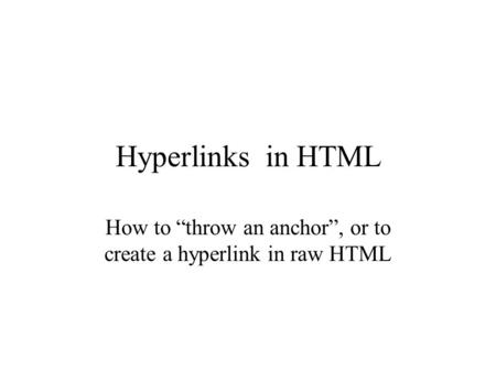 Hyperlinks in HTML How to “throw an anchor”, or to create a hyperlink in raw HTML.