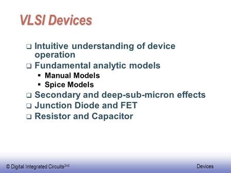 © Digital Integrated Circuits 2nd Devices VLSI Devices  Intuitive understanding of device operation  Fundamental analytic models  Manual Models  Spice.