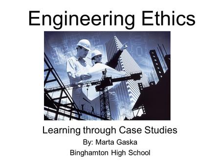 Engineering Ethics Learning through Case Studies By: Marta Gaska Binghamton High School.