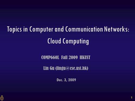 1 Dec. 3, 2009 COMP660L Fall 2009 HKUST Lin Gu Topics in Computer and Communication Networks: Cloud Computing.