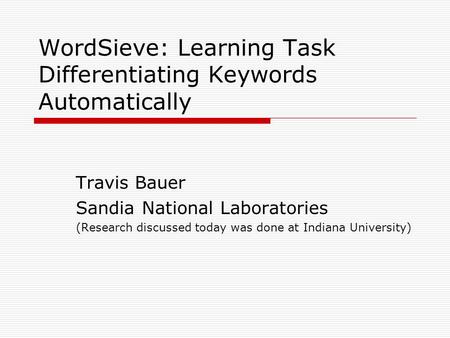 WordSieve: Learning Task Differentiating Keywords Automatically Travis Bauer Sandia National Laboratories (Research discussed today was done at Indiana.