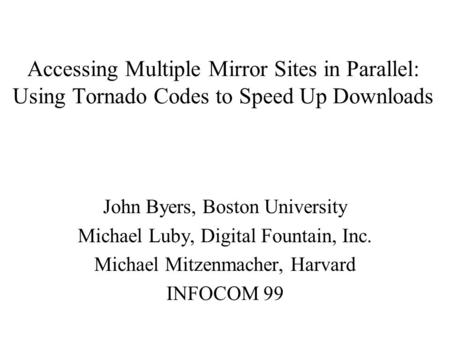 Accessing Multiple Mirror Sites in Parallel: Using Tornado Codes to Speed Up Downloads John Byers, Boston University Michael Luby, Digital Fountain, Inc.
