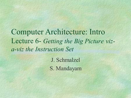 Computer Architecture: Intro Lecture 6- Getting the Big Picture viz- a-viz the Instruction Set J. Schmalzel S. Mandayam.