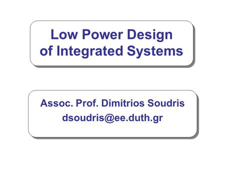 Low Power Design of Integrated Systems Assoc. Prof. Dimitrios Soudris