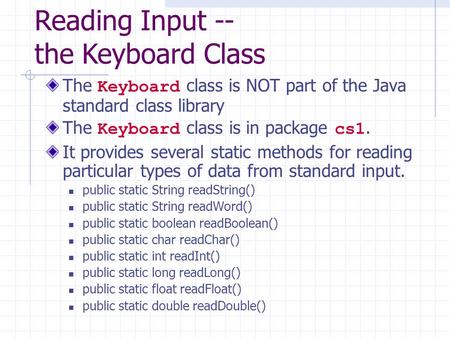 Reading Input -- the Keyboard Class The Keyboard class is NOT part of the Java standard class library The Keyboard class is in package cs1. It provides.