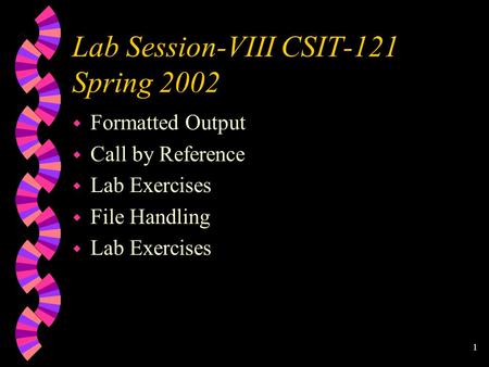 1 Lab Session-VIII CSIT-121 Spring 2002 w Formatted Output w Call by Reference w Lab Exercises w File Handling w Lab Exercises.