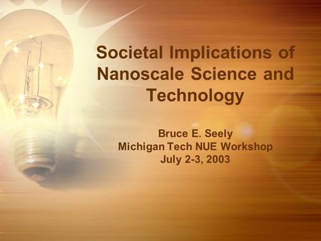 Societal Implications of Nanoscale Science and Technology Bruce E. Seely Michigan Tech NUE Workshop July 2-3, 2003.