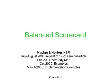 Balanced Scorecard Kaplan & Norton: HBR July-August 2005: repeat of 1992 seminal article Feb 2004: Strategy Map Oct 2005: Examples March 2006: Implementation.