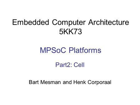 Embedded Computer Architecture 5KK73 MPSoC Platforms Part2: Cell Bart Mesman and Henk Corporaal.