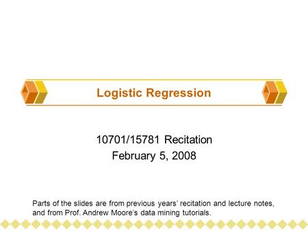 Logistic Regression 10701/15781 Recitation February 5, 2008 Parts of the slides are from previous years’ recitation and lecture notes, and from Prof. Andrew.