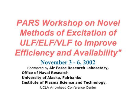 PARS Workshop on Novel Methods of Excitation of ULF/ELF/VLF to Improve Efficiency and Availability November 3 - 6, 2002 Sponsored by Air Force Research.
