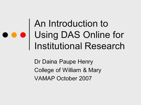 An Introduction to Using DAS Online for Institutional Research Dr Daina Paupe Henry College of William & Mary VAMAP October 2007.