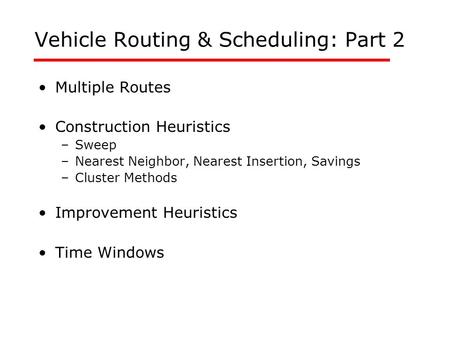 Vehicle Routing & Scheduling: Part 2 Multiple Routes Construction Heuristics –Sweep –Nearest Neighbor, Nearest Insertion, Savings –Cluster Methods Improvement.