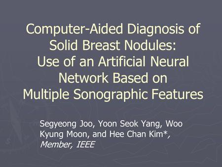 Computer-Aided Diagnosis of Solid Breast Nodules: Use of an Artificial Neural Network Based on Multiple Sonographic Features Segyeong Joo, Yoon Seok Yang,