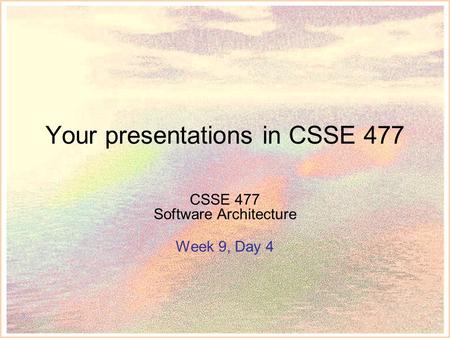 Your presentations in CSSE 477 CSSE 477 Software Architecture Week 9, Day 4.