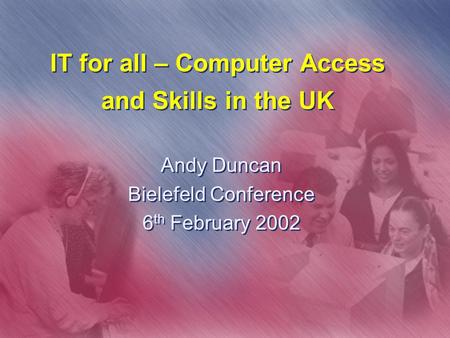 IT for all – Computer Access and Skills in the UK Andy Duncan Bielefeld Conference 6 th February 2002 Andy Duncan Bielefeld Conference 6 th February 2002.
