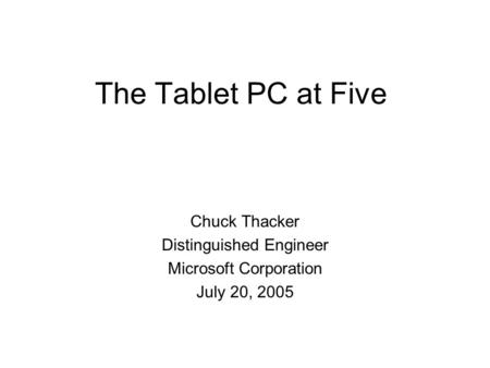 The Tablet PC at Five Chuck Thacker Distinguished Engineer Microsoft Corporation July 20, 2005.