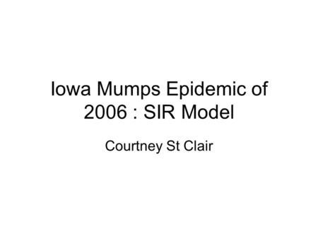 Iowa Mumps Epidemic of 2006 : SIR Model Courtney St Clair.