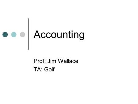 Accounting Prof: Jim Wallace TA: Golf Overview of Week 1 Administrative stuff What is financial accounting? Some Myths Accrual versus Cash-based Financial.