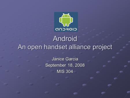 Android An open handset alliance project Janice Garcia September 18, 2008 MIS 304.